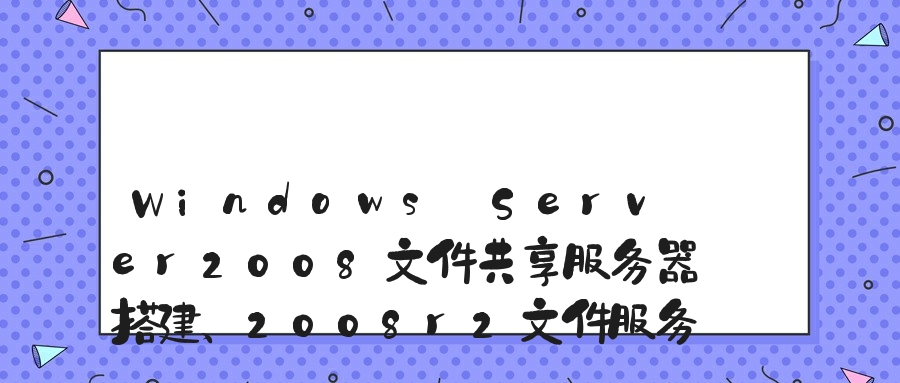 Windows Server2008文件共享服务器搭建、2008r2文件服务器搭建共享文件、2008服务器设置共享文件访问权限的方法